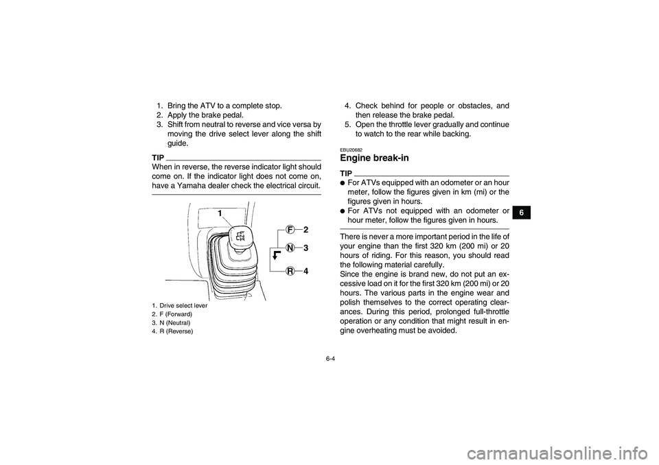 YAMAHA GRIZZLY 350 2010  Owners Manual 6-4
6 1. Bring the ATV to a complete stop.
2. Apply the brake pedal.
3. Shift from neutral to reverse and vice versa by
moving the drive select lever along the shift
guide.
TIPWhen in reverse, the rev