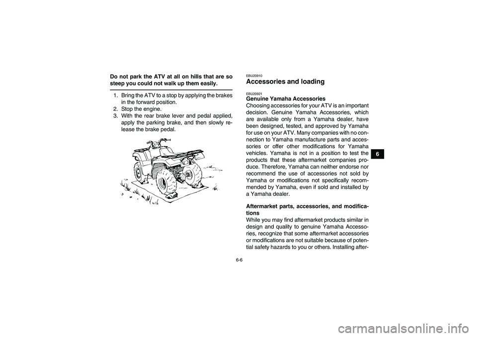 YAMAHA GRIZZLY 350 2010 Workshop Manual 6-6
6 Do not park the ATV at all on hills that are so
steep you could not walk up them easily.
1. Bring the ATV to a stop by applying the brakes
in the forward position.
2. Stop the engine.
3. With th
