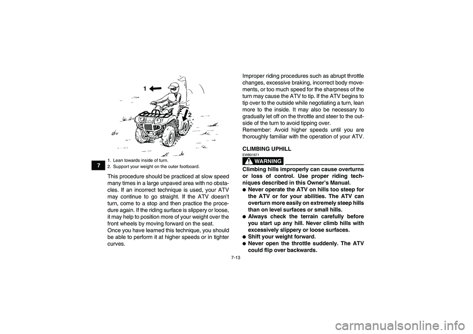 YAMAHA GRIZZLY 350 2010  Owners Manual 7-13
7
This procedure should be practiced at slow speed
many times in a large unpaved area with no obsta-
cles. If an incorrect technique is used, your ATV
may continue to go straight. If the ATV does
