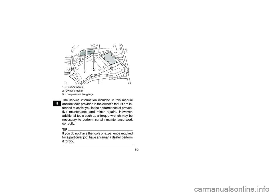 YAMAHA GRIZZLY 350 2010 Manual Online 8-2
8The service information included in this manual
and the tools provided in the owner’s tool kit are in-
tended to assist you in the performance of preven-
tive maintenance and minor repairs. How