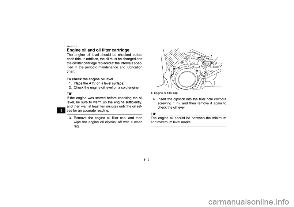 YAMAHA GRIZZLY 350 2010  Owners Manual 8-12
8
EBU23317Engine oil and oil filter cartridge The engine oil level should be checked before
each ride. In addition, the oil must be changed and
the oil filter cartridge replaced at the intervals 