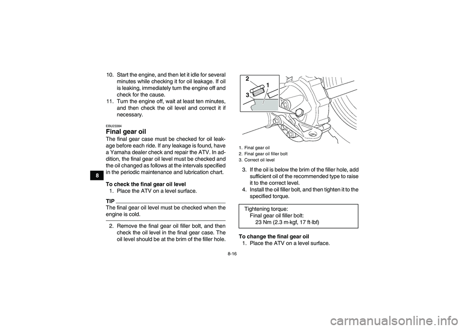 YAMAHA GRIZZLY 350 2010  Owners Manual 8-16
810. Start the engine, and then let it idle for several
minutes while checking it for oil leakage. If oil
is leaking, immediately turn the engine off and
check for the cause.
11. Turn the engine 
