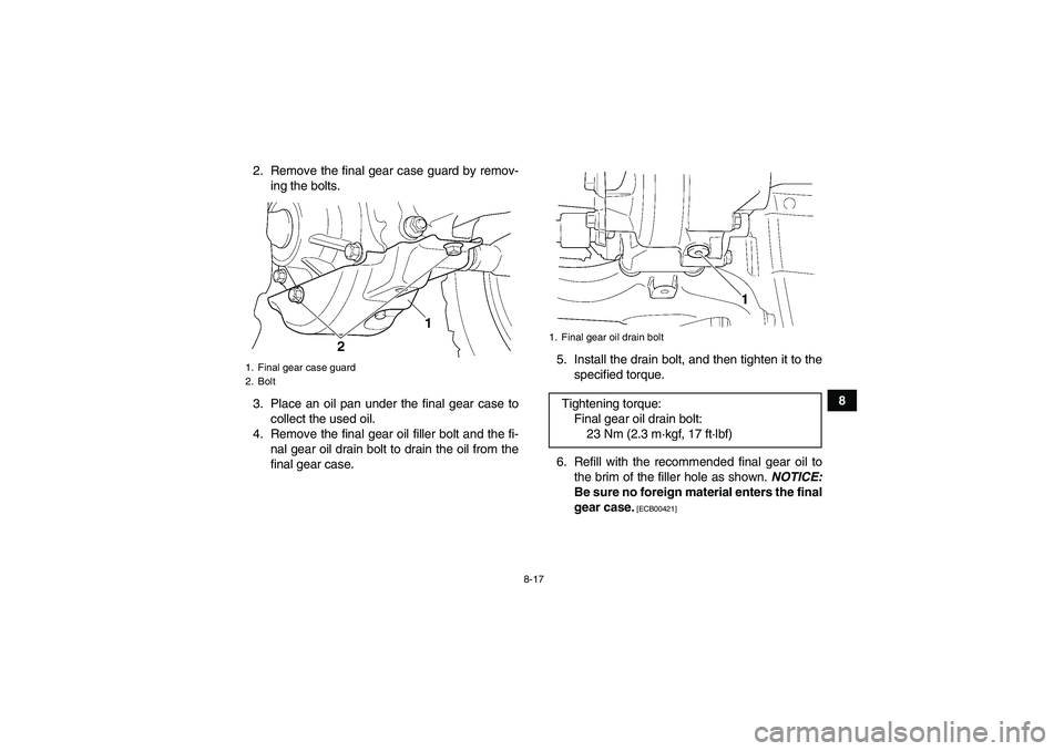 YAMAHA GRIZZLY 350 2010  Owners Manual 8-17
8 2. Remove the final gear case guard by remov-
ing the bolts.
3. Place an oil pan under the final gear case to
collect the used oil.
4. Remove the final gear oil filler bolt and the fi-
nal gear