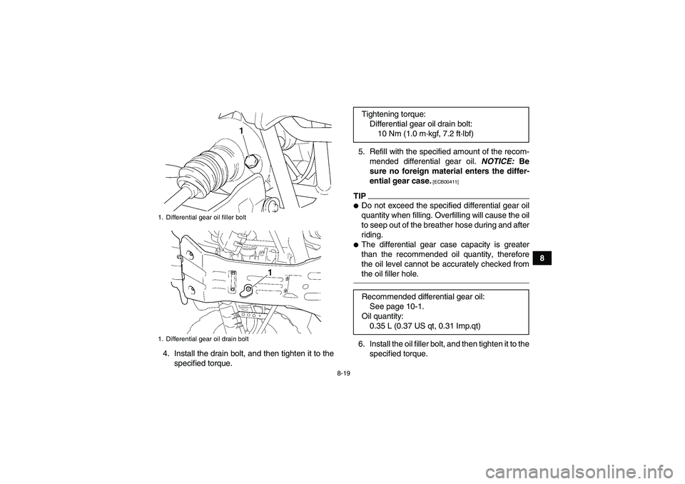 YAMAHA GRIZZLY 350 2010  Owners Manual 8-19
8
4. Install the drain bolt, and then tighten it to the
specified torque.5. Refill with the specified amount of the recom-
mended differential gear oil. NOTICE: Be
sure no foreign material enters