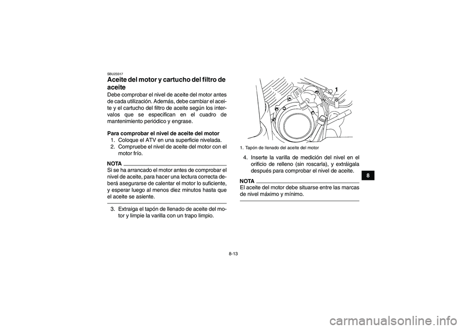 YAMAHA GRIZZLY 350 2010  Manuale de Empleo (in Spanish) 8-13
8
SBU23317Aceite del motor y cartucho del filtro de 
aceite Debe comprobar el nivel de aceite del motor antes
de cada utilización. Además, debe cambiar el acei-
te y el cartucho del filtro de a