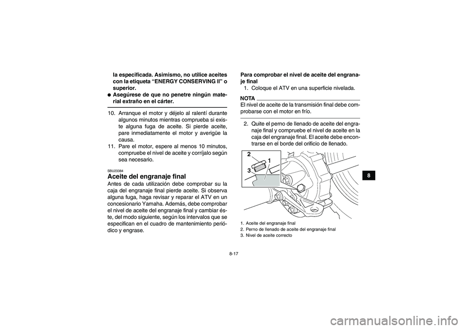 YAMAHA GRIZZLY 350 2010  Manuale de Empleo (in Spanish) 8-17
8 la especificada. Asimismo, no utilice aceites
con la etiqueta “ENERGY CONSERVING II” o
superior.
Asegúrese de que no penetre ningún mate-
rial extraño en el cárter.10. Arranque el moto