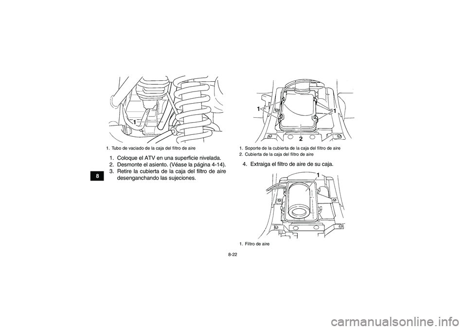 YAMAHA GRIZZLY 350 2010  Manuale de Empleo (in Spanish) 8-22
81. Coloque el ATV en una superficie nivelada.
2. Desmonte el asiento. (Véase la página 4-14).
3. Retire la cubierta de la caja del filtro de aire
desenganchando las sujeciones.4. Extraiga el f