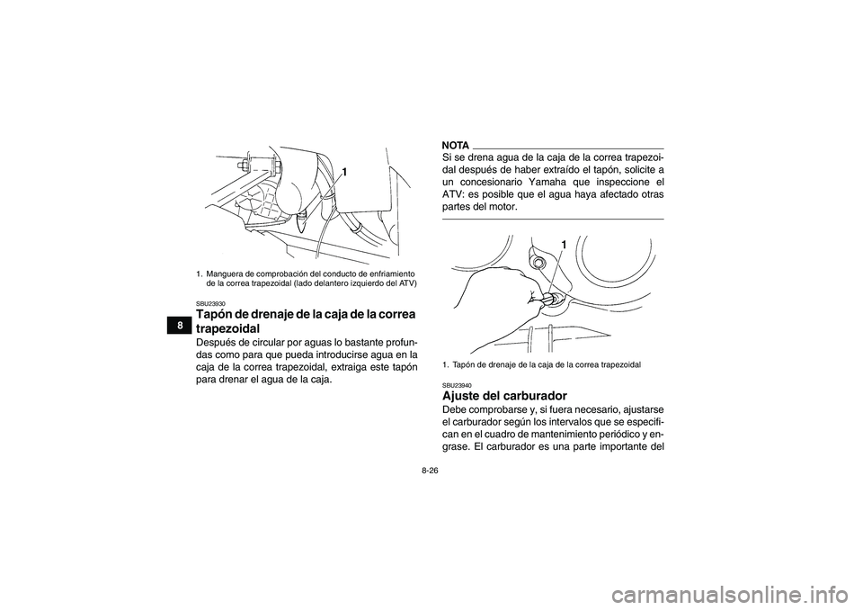 YAMAHA GRIZZLY 350 2010  Manuale de Empleo (in Spanish) 8-26
8
SBU23930Tapón de drenaje de la caja de la correa 
trapezoidal Después de circular por aguas lo bastante profun-
das como para que pueda introducirse agua en la
caja de la correa trapezoidal, 