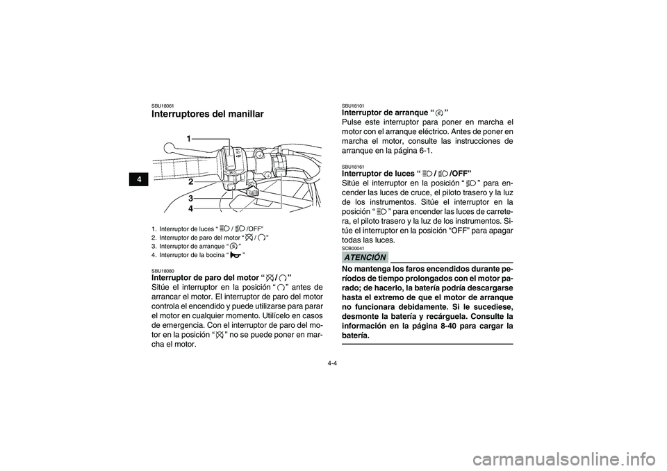 YAMAHA GRIZZLY 350 2010  Manuale de Empleo (in Spanish) 4-4
4
SBU18061Interruptores del manillar SBU18080Interruptor de paro del motor“/” 
Sitúe el interruptor en la posición“” antes de
arrancar el motor. El interruptor de paro del motor
controla
