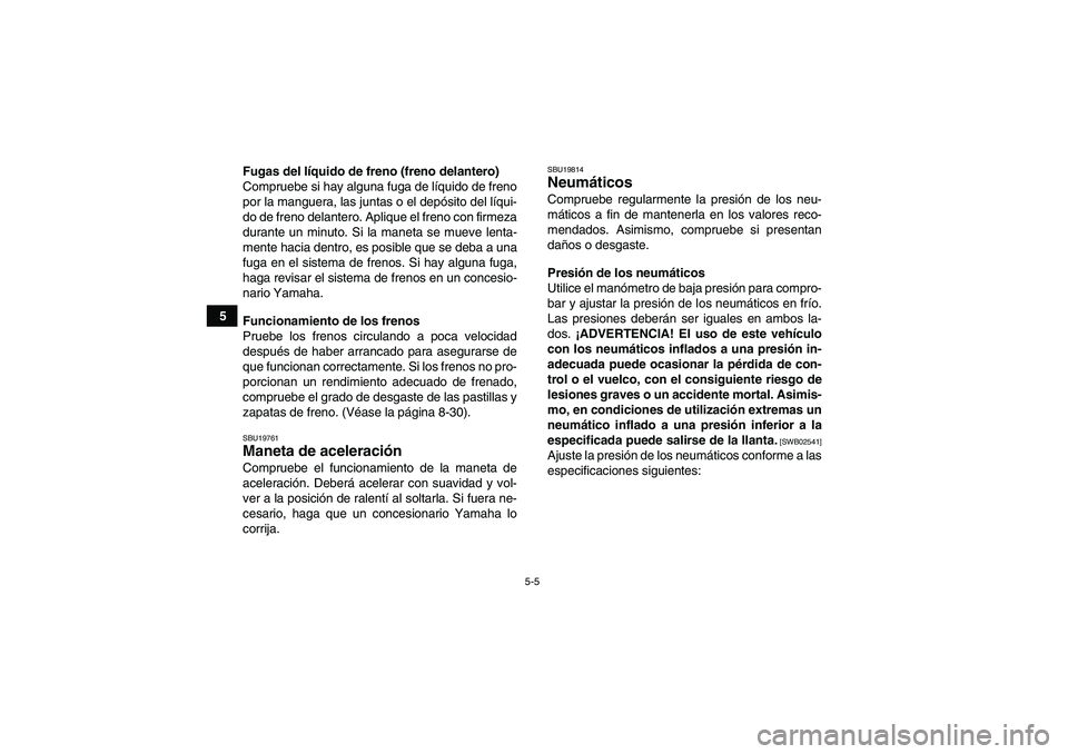 YAMAHA GRIZZLY 350 2010  Manuale de Empleo (in Spanish) 5-5
5Fugas del líquido de freno (freno delantero)
Compruebe si hay alguna fuga de líquido de freno
por la manguera, las juntas o el depósito del líqui-
do de freno delantero. Aplique el freno con 