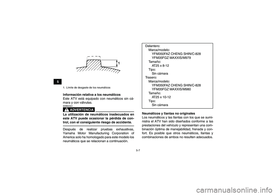 YAMAHA GRIZZLY 350 2010  Manuale de Empleo (in Spanish) 5-7
5
Información relativa a los neumáticos
Este ATV está equipado con neumáticos sin cá-
mara y con válvulas.
ADVERTENCIA
SWB02551La utilización de neumáticos inadecuados en
este ATV puede oc