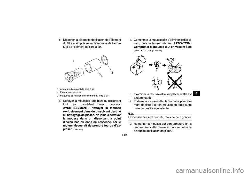 YAMAHA GRIZZLY 350 2010  Notices Demploi (in French) 8-22
8 5. Détacher la plaquette de fixation de l’élément
du filtre à air, puis retirer la mousse de l’arma-
ture de l’élément de filtre à air.
6. Nettoyer la mousse à fond dans du dissol