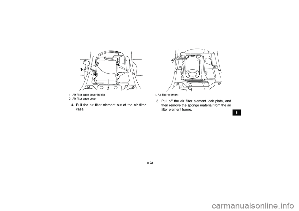YAMAHA GRIZZLY 350 2009  Owners Manual 8-22
8 4. Pull the air filter element out of the air filter
case.5. Pull off the air filter element lock plate, and
then remove the sponge material from the air
filter element frame.
1. Air filter cas