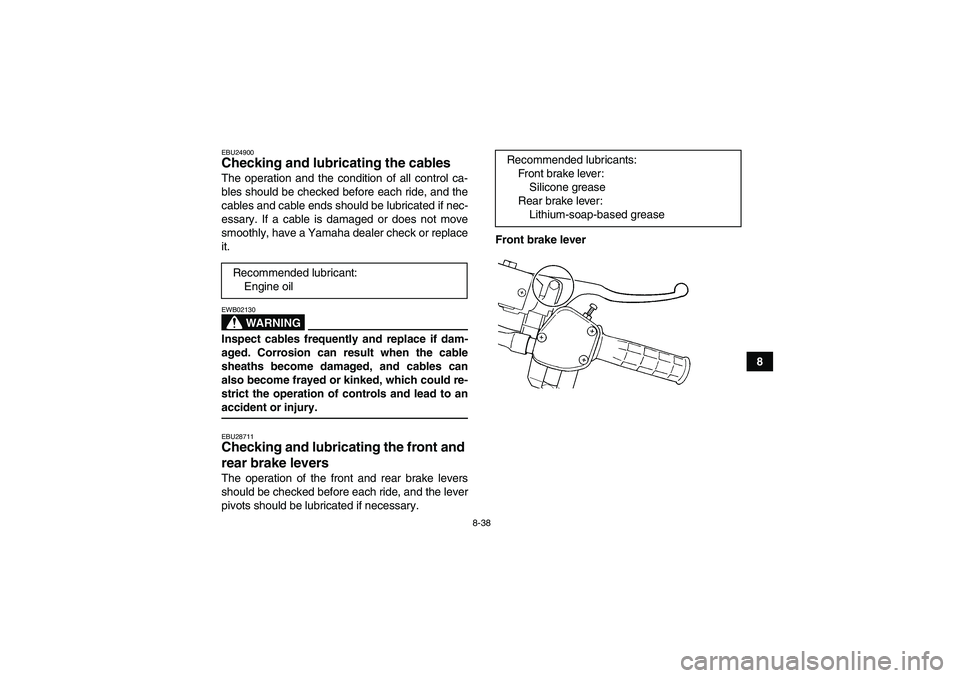 YAMAHA GRIZZLY 350 2009  Owners Manual 8-38
8
EBU24900Checking and lubricating the cables The operation and the condition of all control ca-
bles should be checked before each ride, and the
cables and cable ends should be lubricated if nec