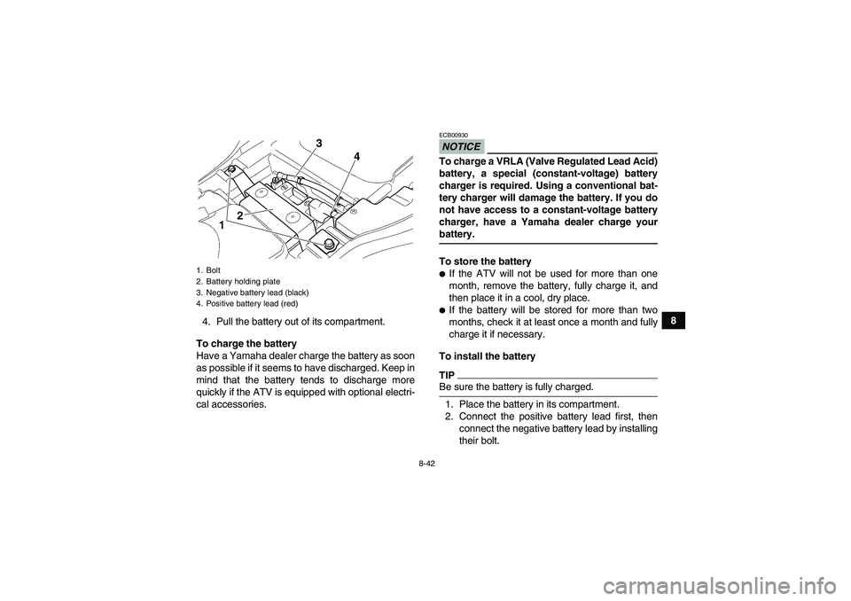 YAMAHA GRIZZLY 350 2009  Owners Manual 8-42
8
4. Pull the battery out of its compartment.
To charge the battery
Have a Yamaha dealer charge the battery as soon
as possible if it seems to have discharged. Keep in
mind that the battery tends