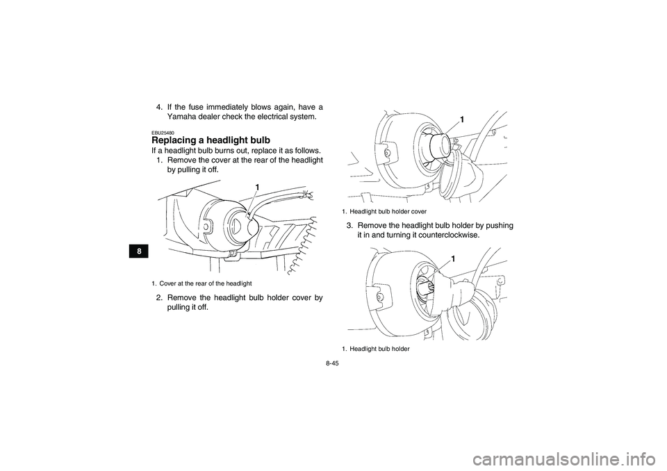 YAMAHA GRIZZLY 350 2009  Owners Manual 8-45
84. If the fuse immediately blows again, have a
Yamaha dealer check the electrical system.
EBU25480Replacing a headlight bulb If a headlight bulb burns out, replace it as follows.
1. Remove the c