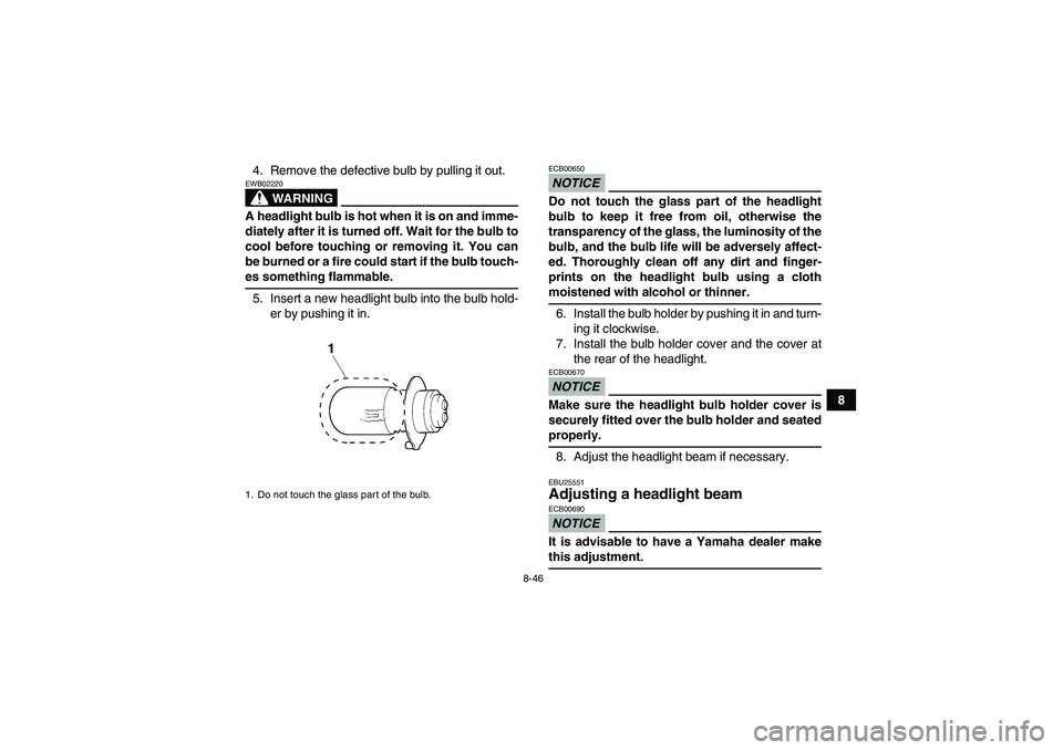 YAMAHA GRIZZLY 350 2009  Owners Manual 8-46
8 4. Remove the defective bulb by pulling it out.
WARNING
EWB02220A headlight bulb is hot when it is on and imme-
diately after it is turned off. Wait for the bulb to
cool before touching or remo