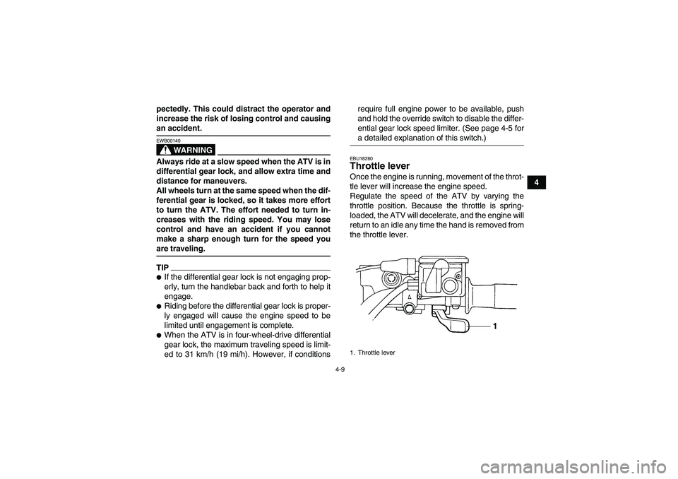 YAMAHA GRIZZLY 350 2009  Owners Manual 4-9
4 pectedly. This could distract the operator and
increase the risk of losing control and causing
an accident.
WARNING
EWB00140Always ride at a slow speed when the ATV is in
differential gear lock,