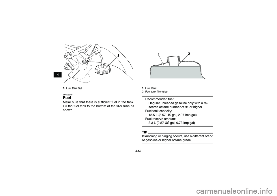 YAMAHA GRIZZLY 350 2009 Owners Guide 4-14
4
EBU28940Fuel Make sure that there is sufficient fuel in the tank.
Fill the fuel tank to the bottom of the filler tube as
shown.
TIPIf knocking or pinging occurs, use a different brandof gasolin