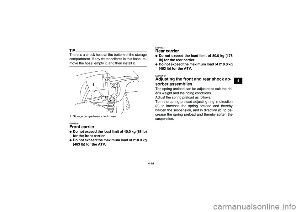 YAMAHA GRIZZLY 350 2009 Owners Guide 4-19
4
TIPThere is a check hose at the bottom of the storage
compartment. If any water collects in this hose, re-move the hose, empty it, and then install it.EBU18961Front carrier Do not exceed the l