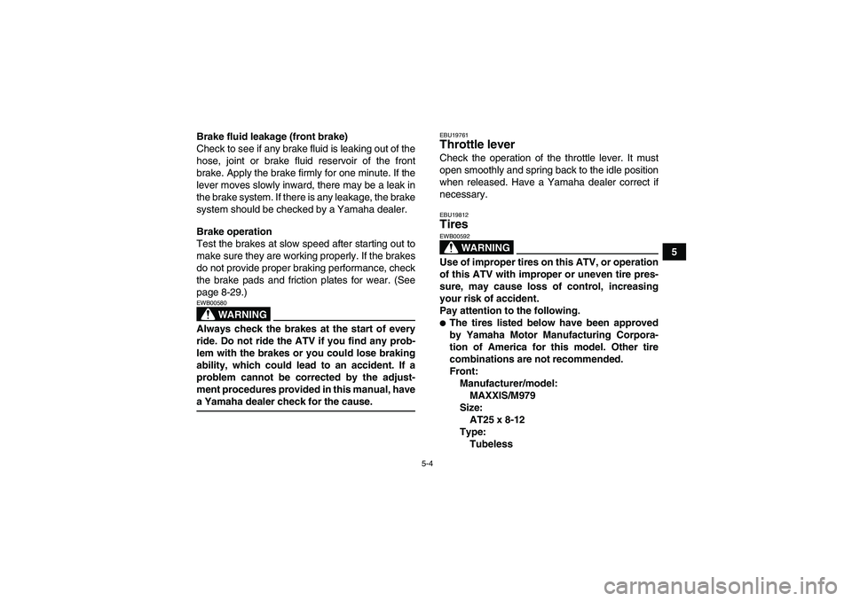 YAMAHA GRIZZLY 350 2009 Service Manual 5-4
5 Brake fluid leakage (front brake)
Check to see if any brake fluid is leaking out of the
hose, joint or brake fluid reservoir of the front
brake. Apply the brake firmly for one minute. If the
lev