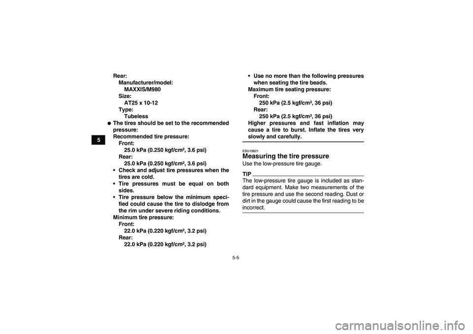 YAMAHA GRIZZLY 350 2009 Service Manual 5-5
5Rear:
Manufacturer/model:
MAXXIS/M980
Size:
AT25 x 10-12
Type:
Tubeless
The tires should be set to the recommended
pressure:
Recommended tire pressure:
Front:
25.0 kPa (0.250 kgf/cm², 3.6 psi)
