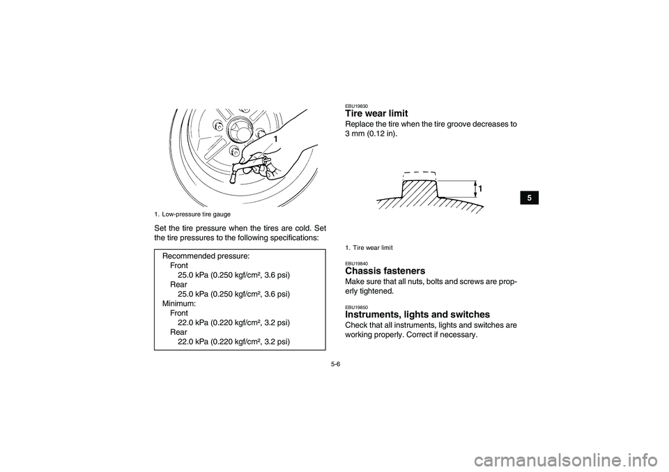YAMAHA GRIZZLY 350 2009 Service Manual 5-6
5
Set the tire pressure when the tires are cold. Set
the tire pressures to the following specifications:
EBU19830Tire wear limit Replace the tire when the tire groove decreases to
3 mm (0.12 in).E