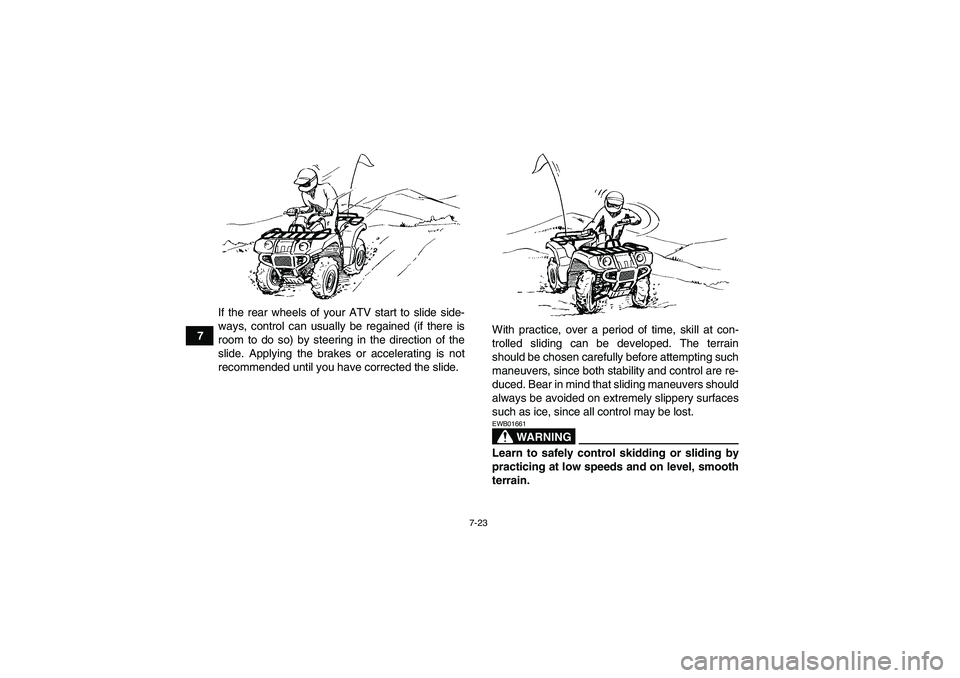 YAMAHA GRIZZLY 350 2009 Manual PDF 7-23
7If the rear wheels of your ATV start to slide side-
ways, control can usually be regained (if there is
room to do so) by steering in the direction of the
slide. Applying the brakes or accelerati YAMAHA GRIZZLY 350 2009 Manual PDF 7-23
7If the rear wheels of your ATV start to slide side-
ways, control can usually be regained (if there is
room to do so) by steering in the direction of the
slide. Applying the brakes or accelerati
