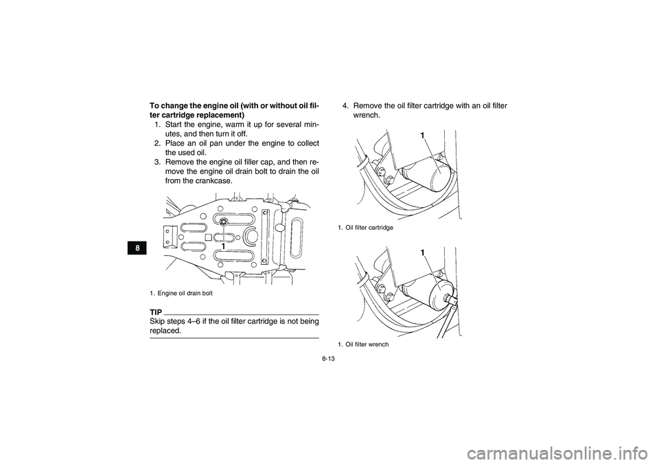 YAMAHA GRIZZLY 350 2009  Owners Manual 8-13
8To change the engine oil (with or without oil fil-
ter cartridge replacement)
1. Start the engine, warm it up for several min-
utes, and then turn it off.
2. Place an oil pan under the engine to