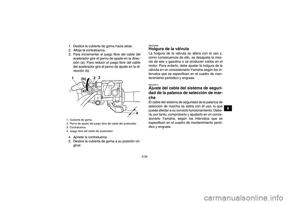 YAMAHA GRIZZLY 350 2009  Manuale de Empleo (in Spanish) 8-29
8 1. Deslice la cubierta de goma hacia atrás.
2. Afloje la contratuerca.
3. Para incrementar el juego libre del cable del
acelerador gire el perno de ajuste en la direc-
ción (a). Para reducir 