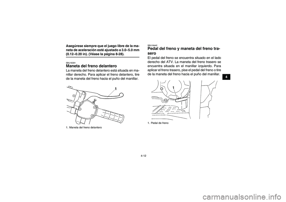 YAMAHA GRIZZLY 350 2009  Manuale de Empleo (in Spanish) 4-12
4 Asegúrese siempre que el juego libre de la ma-
neta de aceleración esté ajustado a 3.0–5.0 mm
(0.12–0.20 in). (Véase la página 8-28).SBU18391Maneta del freno delantero La maneta del fr
