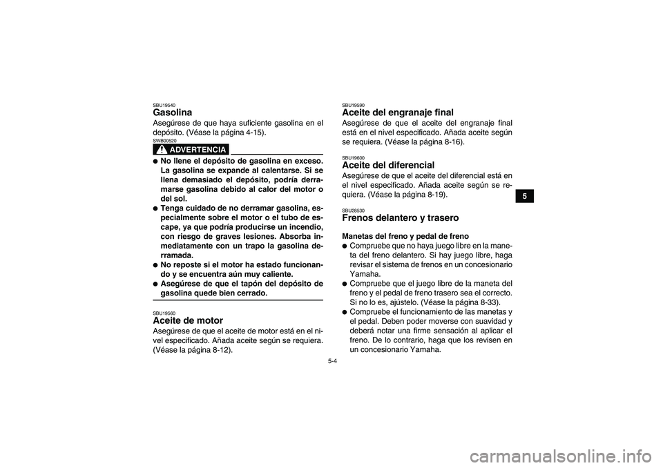 YAMAHA GRIZZLY 350 2009  Manuale de Empleo (in Spanish) 5-4
5
SBU19540Gasolina Asegúrese de que haya suficiente gasolina en el
depósito. (Véase la página 4-15).
ADVERTENCIA
SWB00520No llene el depósito de gasolina en exceso.
La gasolina se expande al