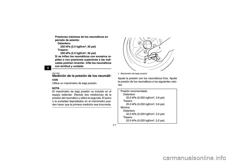 YAMAHA GRIZZLY 350 2009  Manuale de Empleo (in Spanish) 5-7
5Presiones máximas de los neumáticos en 
período de asiento:
Delantero:
250 kPa (2.5 kgf/cm², 36 psi)
Trasero:
250 kPa (2.5 kgf/cm², 36 psi)
Si se inflan los neumáticos con excesiva ra-
pide