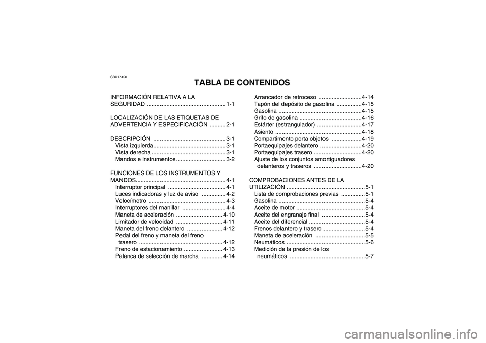 YAMAHA GRIZZLY 350 2009 Manuale de Empleo (in Spanish) SBU17420
TABLA DE CONTENIDOS
INFORMACIÓN RELATIVA A LA
SEGURIDAD ................................................. 1-1
LOCALIZACIÓN DE LAS ETIQUETAS DE
ADVERTENCIA Y ESPECIFICACIÓN .......... 2-1 YAMAHA GRIZZLY 350 2009 Manuale de Empleo (in Spanish) SBU17420
TABLA DE CONTENIDOS
INFORMACIÓN RELATIVA A LA
SEGURIDAD ................................................. 1-1
LOCALIZACIÓN DE LAS ETIQUETAS DE
ADVERTENCIA Y ESPECIFICACIÓN .......... 2-1