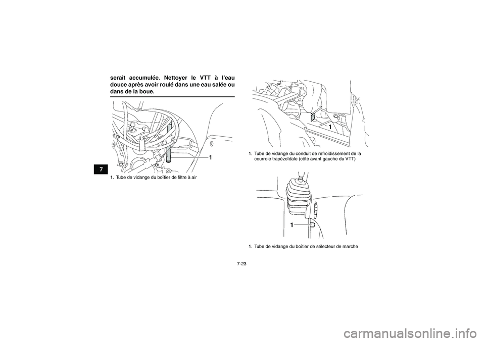 YAMAHA GRIZZLY 350 2009  Notices Demploi (in French) 7-23
7serait accumulée. Nettoyer le VTT à l’eau
douce après avoir roulé dans une eau salée ou
dans de la boue.1. Tube de vidange du boîtier de filtre à air
1. Tube de vidange du conduit de re