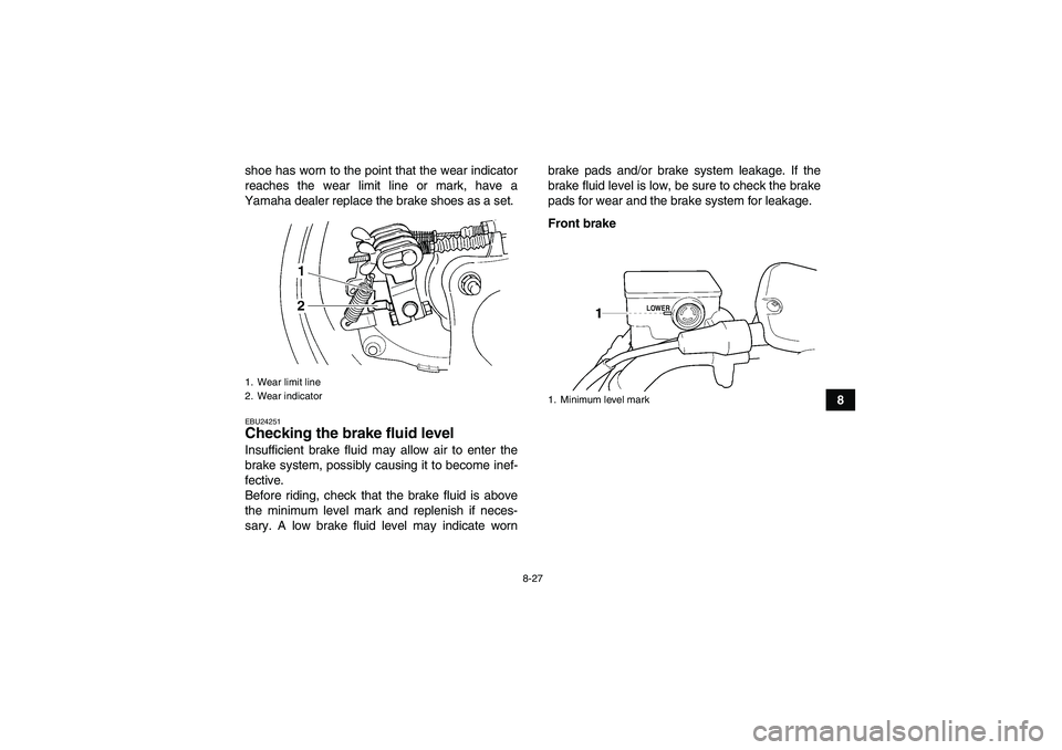 YAMAHA GRIZZLY 350 2008  Owners Manual 8-27
8 shoe has worn to the point that the wear indicator
reaches the wear limit line or mark, have a
Yamaha dealer replace the brake shoes as a set.
EBU24251Checking the brake fluid level Insufficien