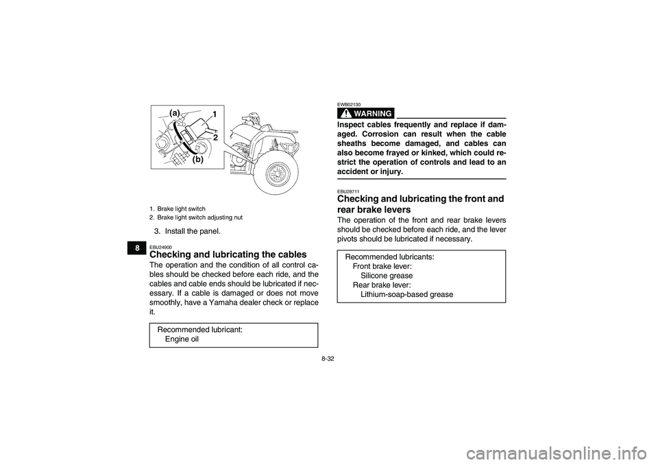 YAMAHA GRIZZLY 350 2008  Owners Manual 8-32
83. Install the panel.
EBU24900Checking and lubricating the cables The operation and the condition of all control ca-
bles should be checked before each ride, and the
cables and cable ends should
