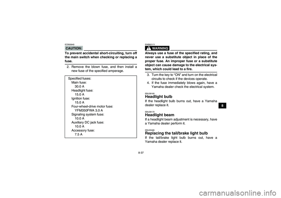 YAMAHA GRIZZLY 350 2008  Owners Manual 8-37
8
CAUTION:ECB00640To prevent accidental short-circuiting, turn off
the main switch when checking or replacing afuse.
2. Remove the blown fuse, and then install a
new fuse of the specified amperag