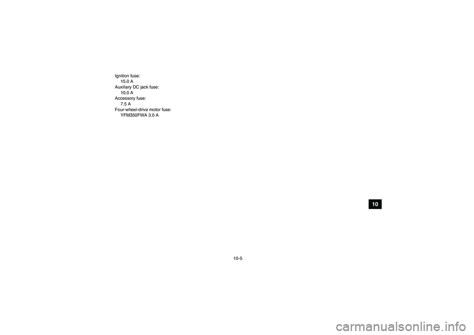 YAMAHA GRIZZLY 350 2008  Owners Manual 10-5
10
Ignition fuse:
15.0 A
Auxiliary DC jack fuse:
10.0 A
Accessory fuse:
7.5 A
Four-wheel-drive motor fuse:
YFM350FWA 3.0 A 