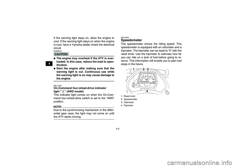 YAMAHA GRIZZLY 350 2008 User Guide 4-3
4If the warning light stays on, allow the engine to
cool. If the warning light stays on when the engine
is cool, have a Yamaha dealer check the electrical
circuit.
CAUTION:ECB00010The engine may 