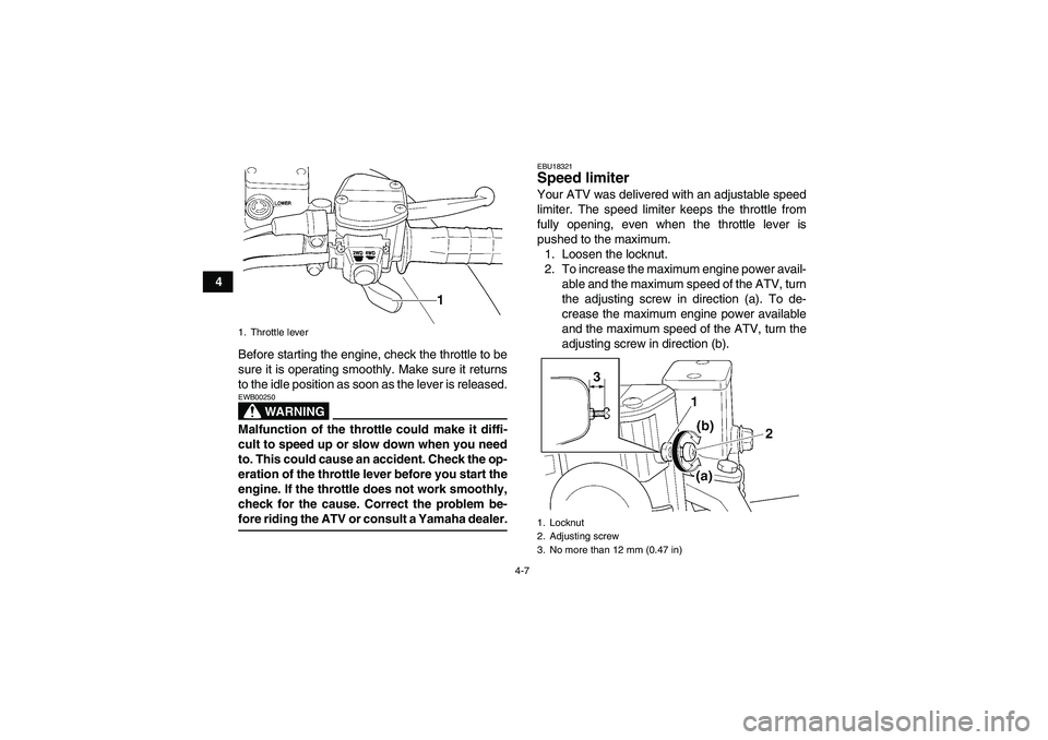 YAMAHA GRIZZLY 350 2008 Owners Manual 4-7
4
Before starting the engine, check the throttle to be
sure it is operating smoothly. Make sure it returns
to the idle position as soon as the lever is released.
WARNING
EWB00250Malfunction of the