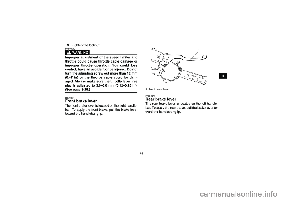 YAMAHA GRIZZLY 350 2008 Owners Manual 4-8
4 3. Tighten the locknut.
WARNING
EWB00240Improper adjustment of the speed limiter and
throttle could cause throttle cable damage or
improper throttle operation. You could lose
control, have an ac