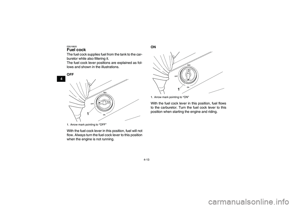 YAMAHA GRIZZLY 350 2008 Owners Manual 4-13
4
EBU18820Fuel cock The fuel cock supplies fuel from the tank to the car-
buretor while also filtering it.
The fuel cock lever positions are explained as fol-
lows and shown in the illustrations.