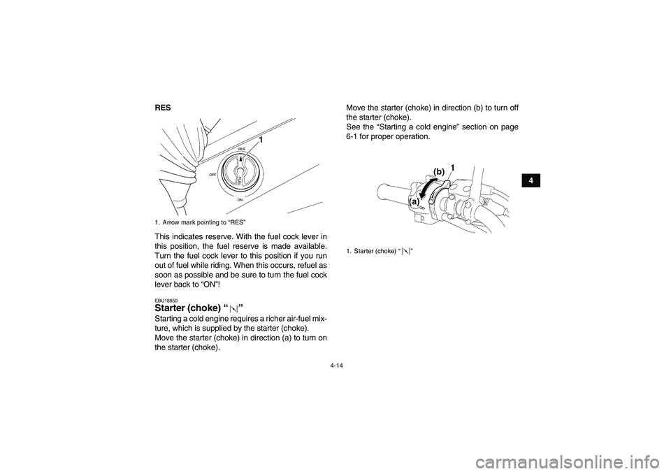 YAMAHA GRIZZLY 350 2008 Owners Manual 4-14
4 RES
This indicates reserve. With the fuel cock lever in
this position, the fuel reserve is made available.
Turn the fuel cock lever to this position if you run
out of fuel while riding. When th