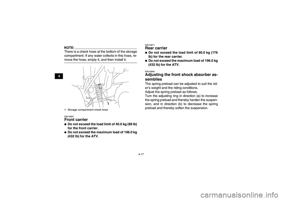 YAMAHA GRIZZLY 350 2008 Owners Guide 4-17
4
NOTE:There is a check hose at the bottom of the storage
compartment. If any water collects in this hose, re-move the hose, empty it, and then install it.EBU18961Front carrier Do not exceed the