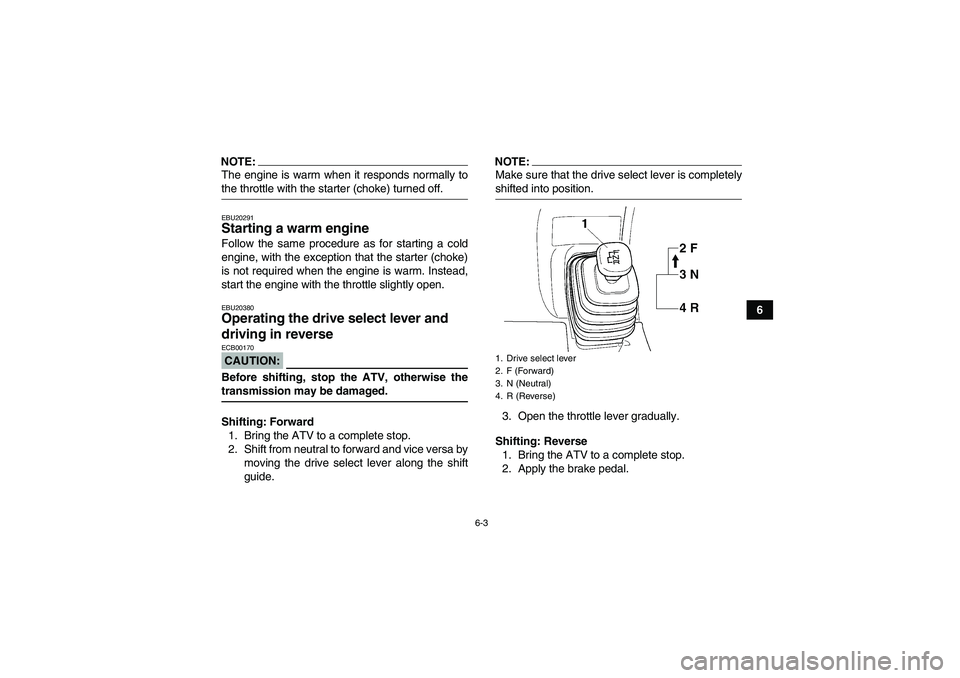 YAMAHA GRIZZLY 350 2008 Service Manual 6-3
6
NOTE:The engine is warm when it responds normally tothe throttle with the starter (choke) turned off.EBU20291Starting a warm engine Follow the same procedure as for starting a cold
engine, with 