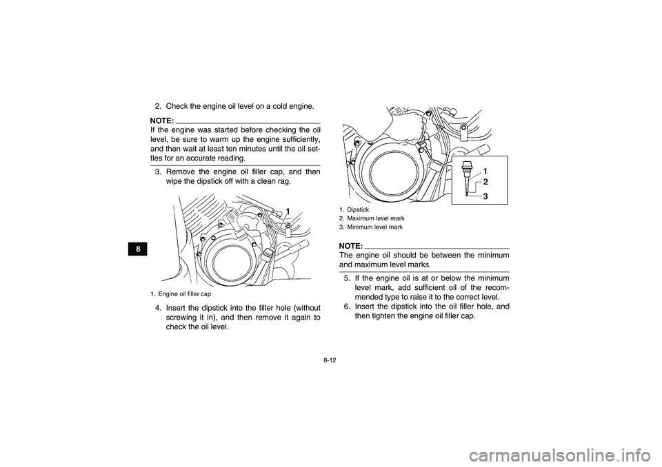 YAMAHA GRIZZLY 350 2008 Manual Online 8-12
82. Check the engine oil level on a cold engine.
NOTE:If the engine was started before checking the oil
level, be sure to warm up the engine sufficiently,
and then wait at least ten minutes until