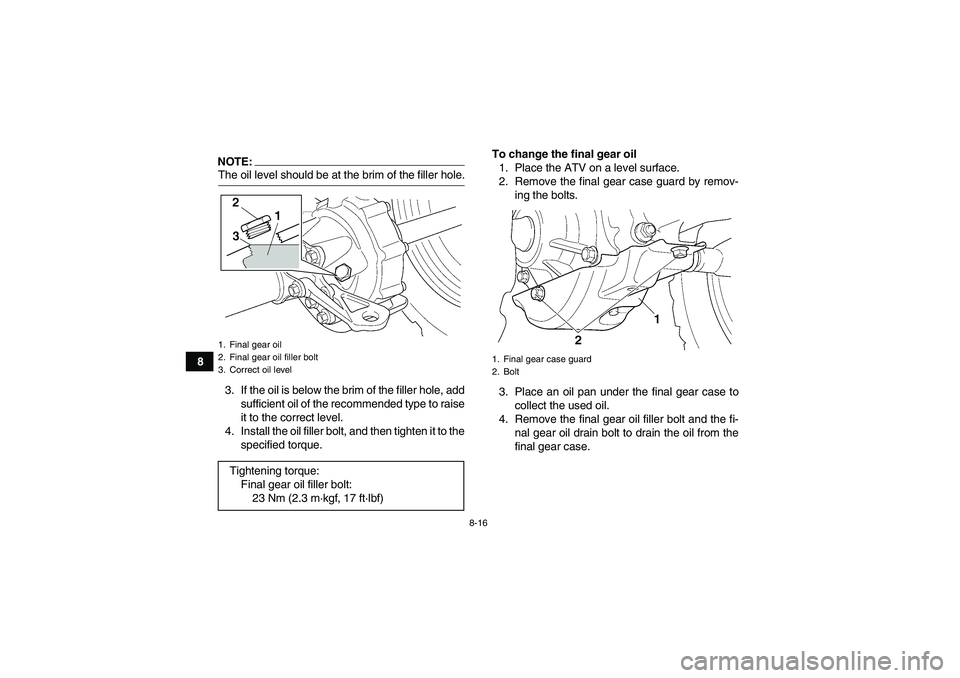 YAMAHA GRIZZLY 350 2008 Manual Online 8-16
8
NOTE:The oil level should be at the brim of the filler hole.
3. If the oil is below the brim of the filler hole, add
sufficient oil of the recommended type to raise
it to the correct level.
4. 