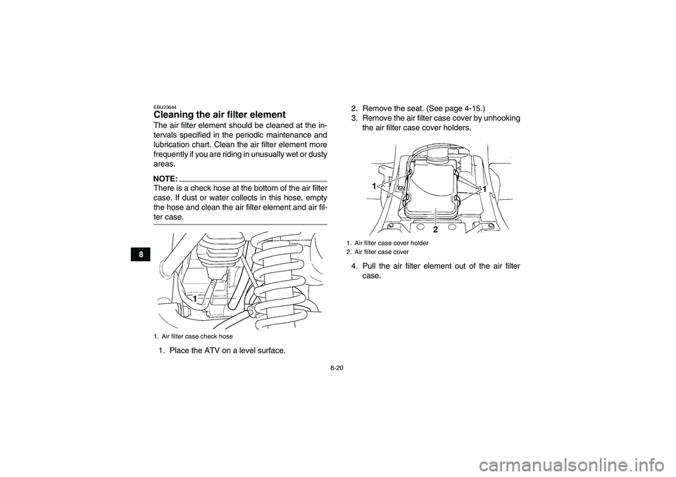 YAMAHA GRIZZLY 350 2008  Owners Manual 8-20
8
EBU23644Cleaning the air filter element The air filter element should be cleaned at the in-
tervals specified in the periodic maintenance and
lubrication chart. Clean the air filter element mor