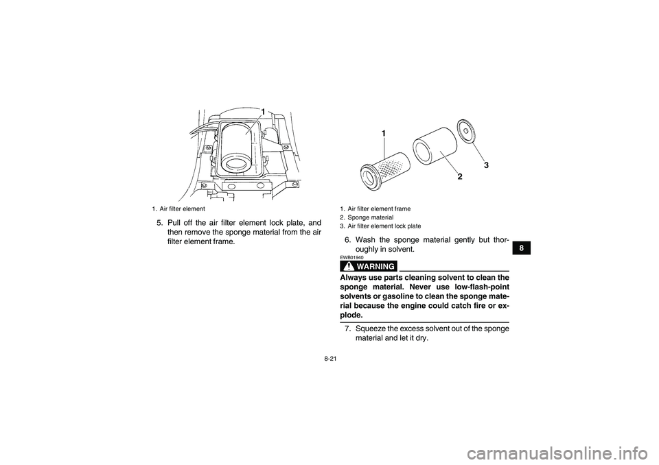 YAMAHA GRIZZLY 350 2008  Owners Manual 8-21
8 5. Pull off the air filter element lock plate, and
then remove the sponge material from the air
filter element frame.6. Wash the sponge material gently but thor-
oughly in solvent.
WARNING
EWB0